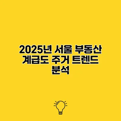 2025년 서울 부동산 계급도 주거 트렌드 분석