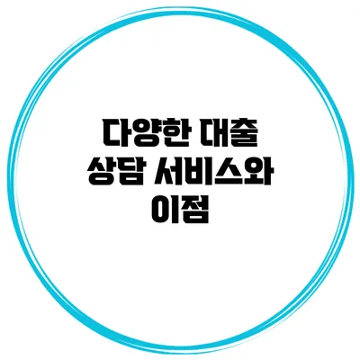 다양한 대출 상담 서비스와 이점