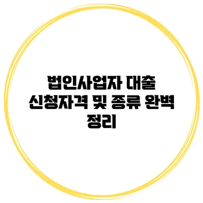 법인사업자 대출 신청자격 및 종류 완벽 정리