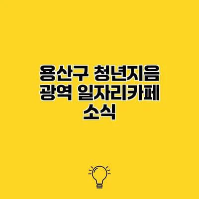 용산구 청년지음 광역 일자리카페 소식