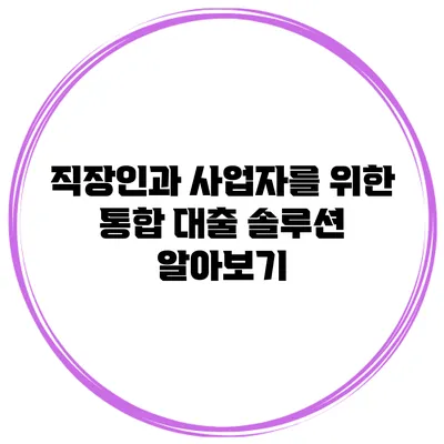 직장인과 사업자를 위한 통합 대출 솔루션 알아보기
