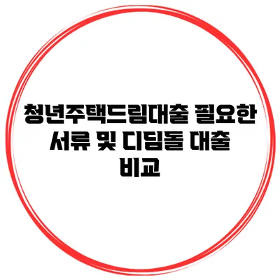 청년주택드림대출 필요한 서류 및 디딤돌 대출 비교
