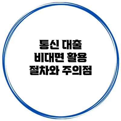 통신 대출 비대면 활용 절차와 주의점