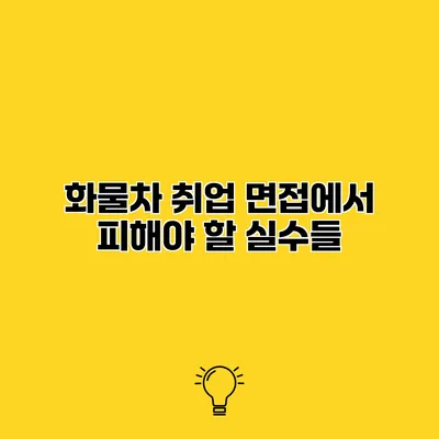 화물차 취업 면접에서 피해야 할 실수들