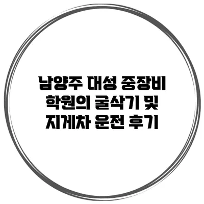남양주 대성 중장비 학원의 굴삭기 및 지게차 운전 후기