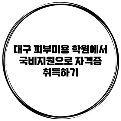대구 피부미용 학원에서 국비지원으로 자격증 취득하기