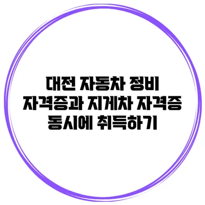 대전 자동차 정비 자격증과 지게차 자격증 동시에 취득하기