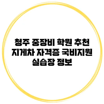 청주 중장비 학원 추천 지게차 자격증 국비지원 실습장 정보